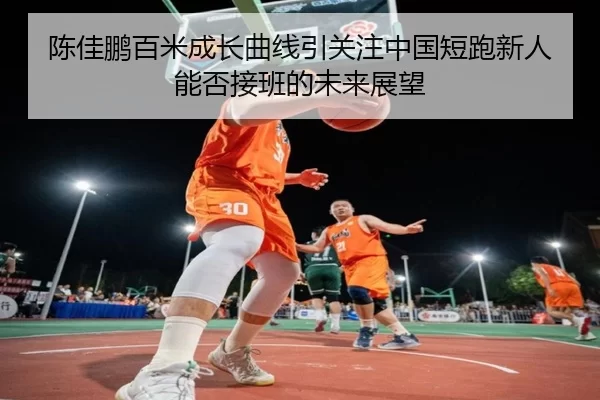 陈佳鹏百米成长曲线引关注中国短跑新人能否接班的未来展望